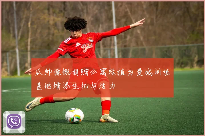 瓜帅慷慨捐赠公寓绿植为曼城训练基地增添生机与活力