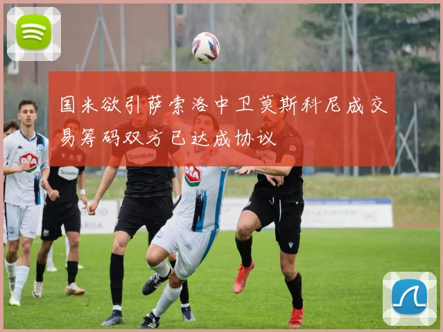 国米欲引萨索洛中卫莫斯科尼成交易筹码双方已达成协议