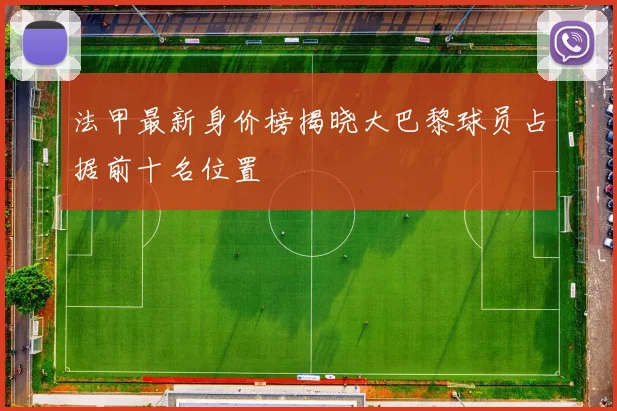 法甲最新身价榜揭晓大巴黎球员占据前十名位置