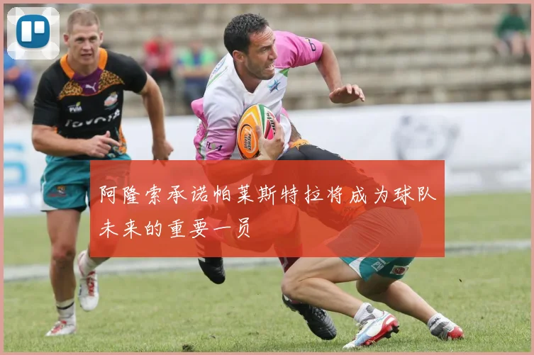 阿隆索承诺帕莱斯特拉将成为球队未来的重要一员