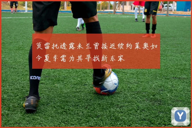 莫雷托透露米兰曾接近续约莱奥如今夏季需为其寻找新东家