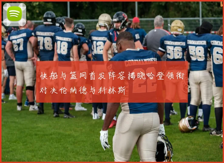 快船与篮网首发阵容揭晓哈登领衔对决伦纳德与科林斯