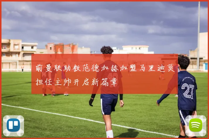 前曼联助教范德加赫加盟马里迪莫担任主帅开启新篇章