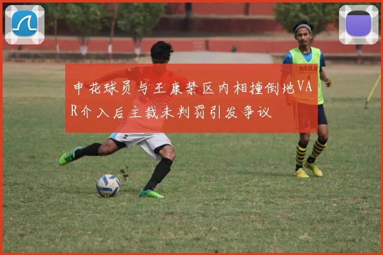 申花球员与王康禁区内相撞倒地VAR介入后主裁未判罚引发争议