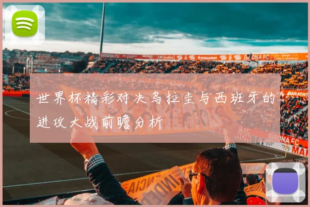 世界杯精彩对决乌拉圭与西班牙的进攻大战前瞻分析