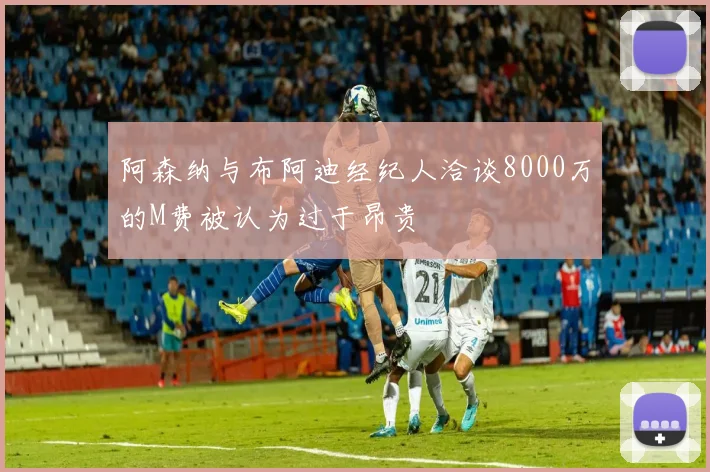 阿森纳与布阿迪经纪人洽谈8000万的M费被认为过于昂贵