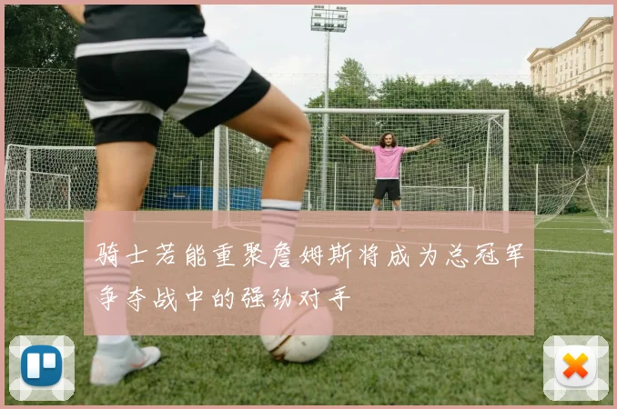 骑士若能重聚詹姆斯将成为总冠军争夺战中的强劲对手