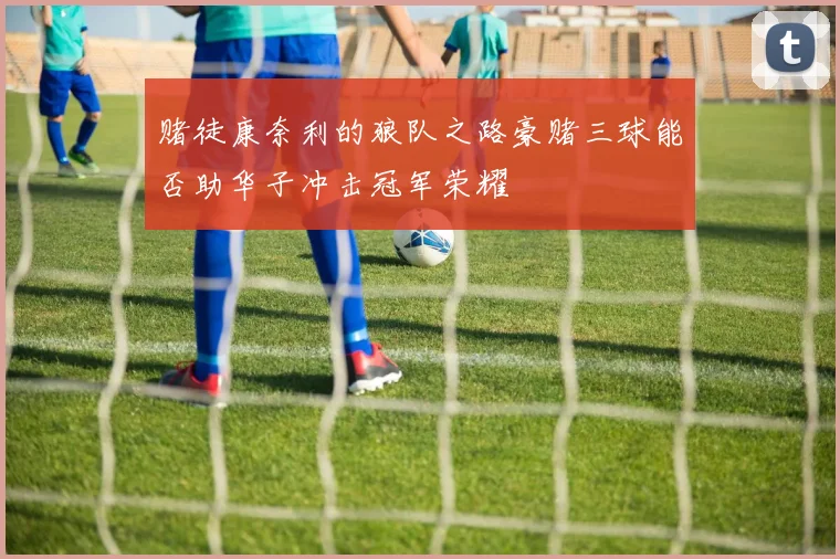 赌徒康奈利的狼队之路豪赌三球能否助华子冲击冠军荣耀