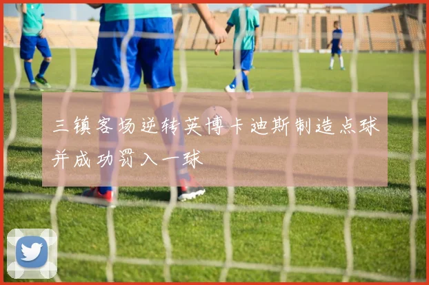 三镇客场逆转英博卡迪斯制造点球并成功罚入一球