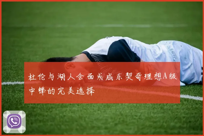 杜伦与湖人会面或成东契奇理想A级中锋的完美选择