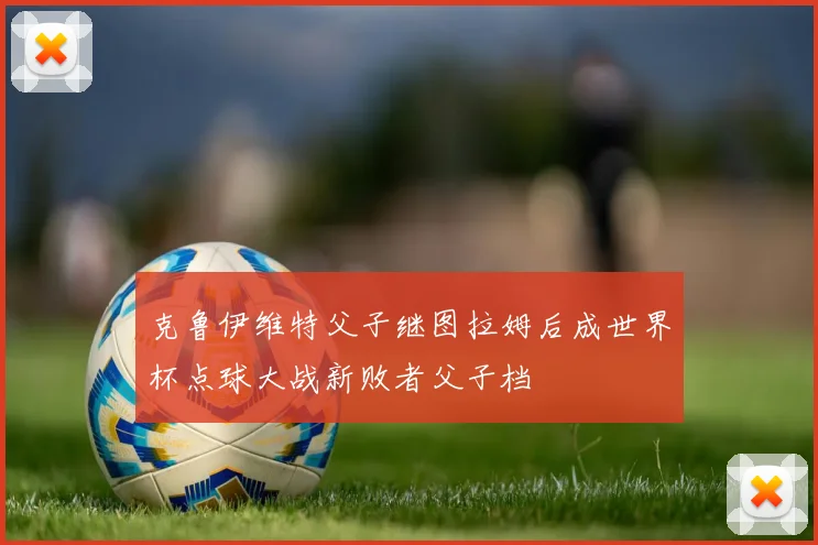 克鲁伊维特父子继图拉姆后成世界杯点球大战新败者父子档