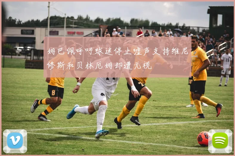 姆巴佩呼吁球迷停止嘘声支持维尼修斯和贝林厄姆却遭无视