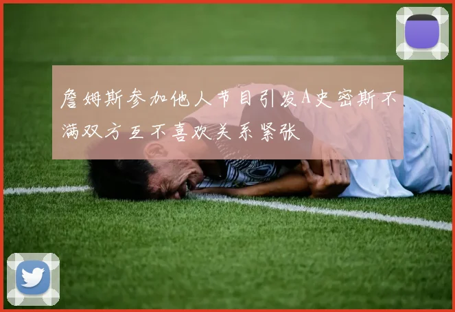 詹姆斯参加他人节目引发A史密斯不满双方互不喜欢关系紧张